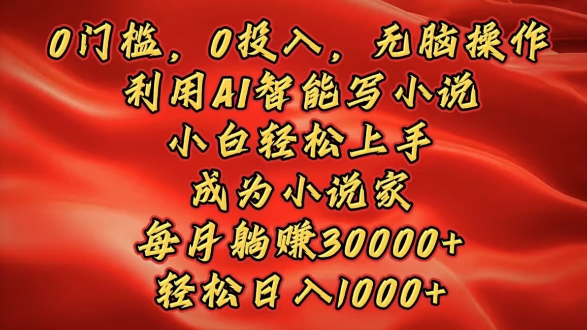 0门槛，0投入，无脑操作，利用AI智能写小说，小白轻松上手，成为小说家，每月躺赚30000+，轻松日入1000+-臻优网