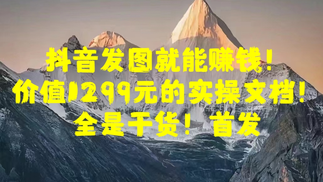 抖音发图就能赚钱！价值1299元的实操文档，全是干货！首发-臻优网