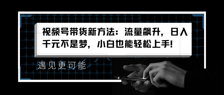 视频号带货新方法：流量飙升，日入千元不是梦，小白也能轻松上手！-臻优网