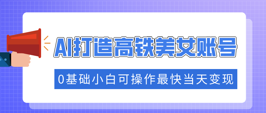 抓住流量密码快速涨粉，AI打造高铁美女账号，0基础小白可操作最快当天变现-臻优网