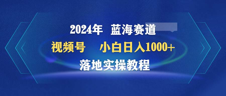 2024年蓝海赛道 视频号  小白日入1000+ 落地实操教程-臻优网