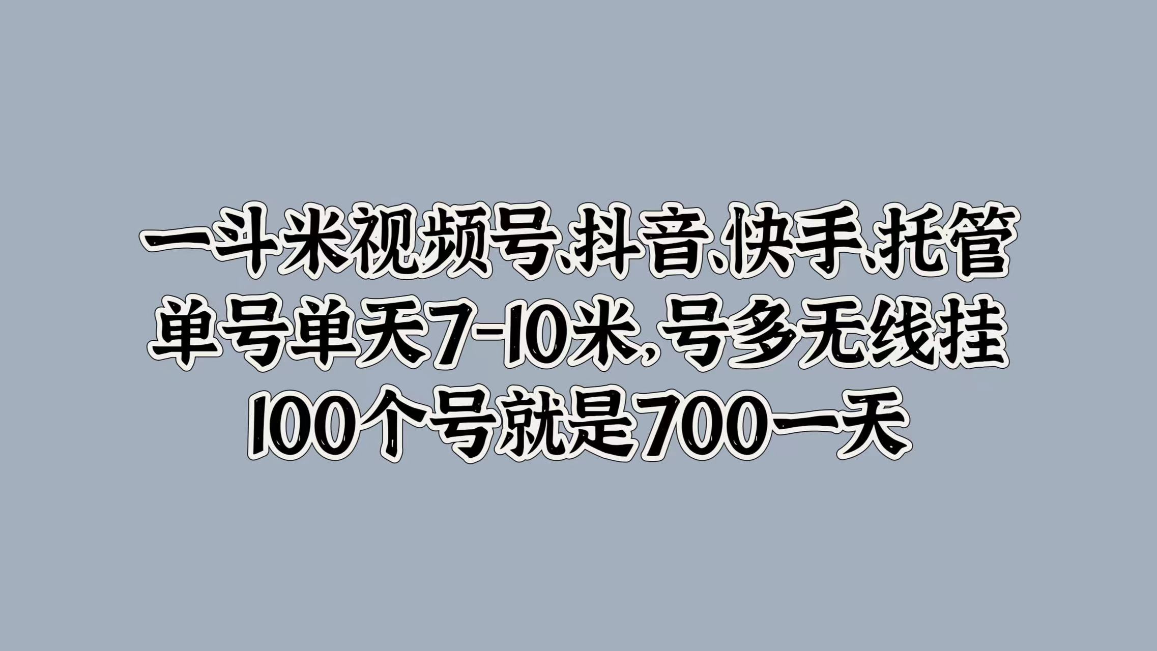 一斗米视频号、抖音、快手、托管，单号单天7-10米，号多无线挂，100个号就是700一天-臻优网