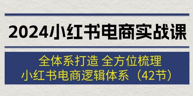 2024小红书电商实战课：全体系打造 全方位梳理 小红书电商逻辑体系 (42节)-臻优网