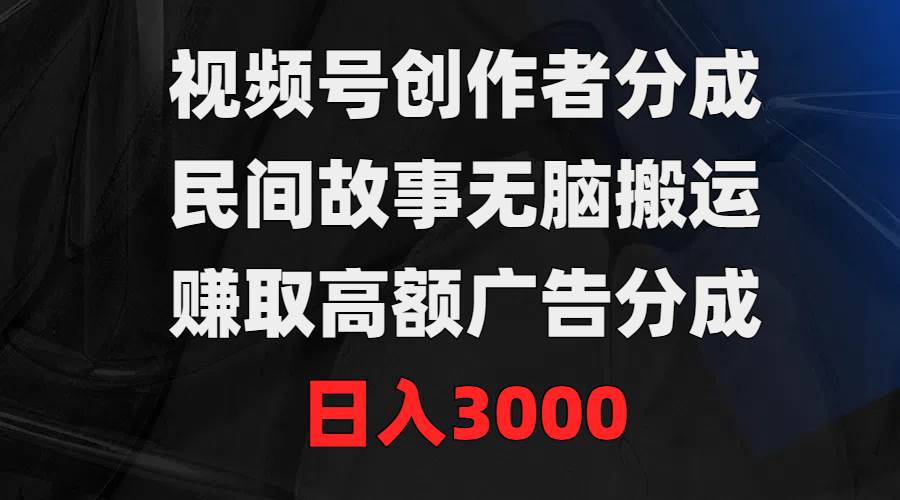 视频号创作者分成，民间故事无脑搬运，赚取高额广告分成，日入3000-臻优网