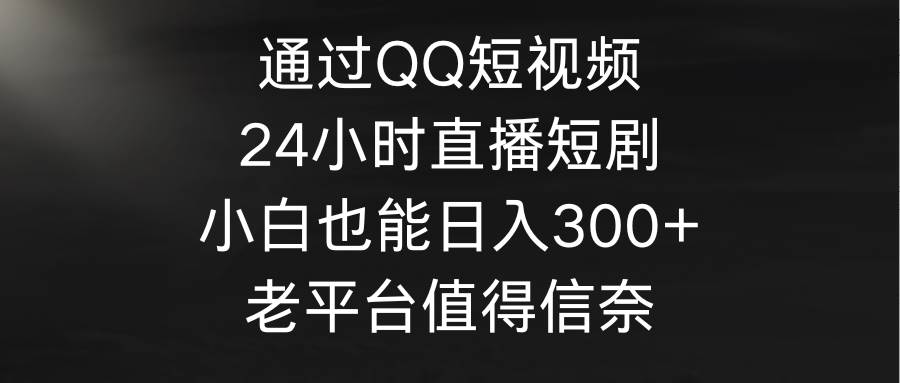 通过QQ短视频、24小时直播短剧，小白也能日入300+，老平台值得信奈-臻优网