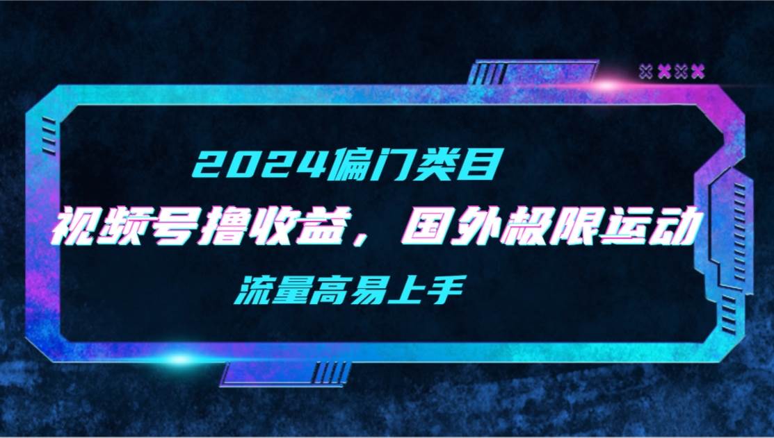 【2024偏门类目】视频号撸收益，二创国外极限运动视频锦集，流量高易上手-臻优网