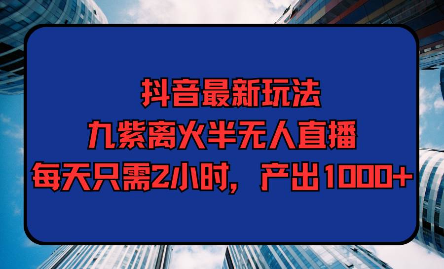 抖音最新玩法，九紫离火半无人直播，每天只需2小时，产出1000+-臻优网