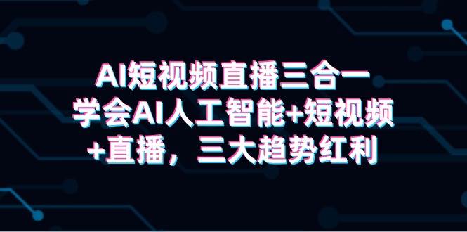 AI短视频直播三合一，学会AI人工智能+短视频+直播，三大趋势红利-臻优网