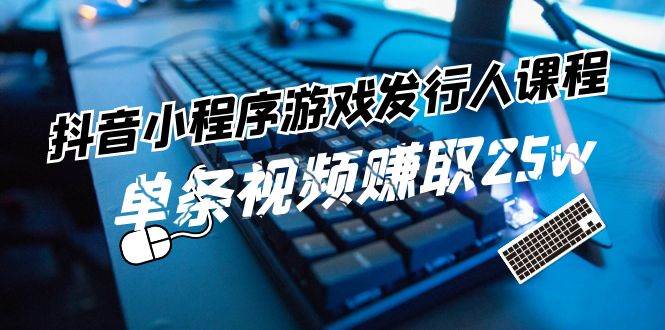 抖音小程序-游戏发行人课程：带你玩转游戏任务变现，单条视频赚取25w-臻优网
