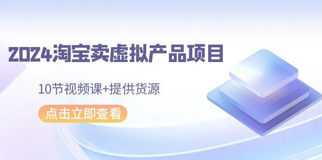 2024淘宝卖虚拟产品项目，10节视频课+提供货源-臻优网