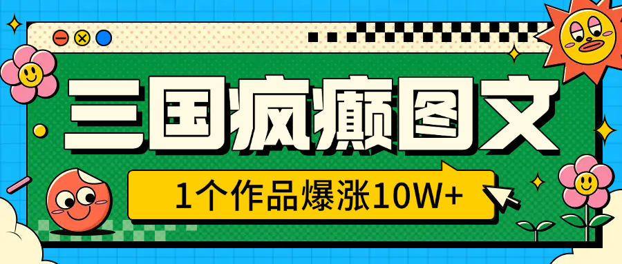 三国疯癫图文，1个作品爆涨10W+，3分钟教会你，趁着风口无脑冲（附详细教学）-臻优网