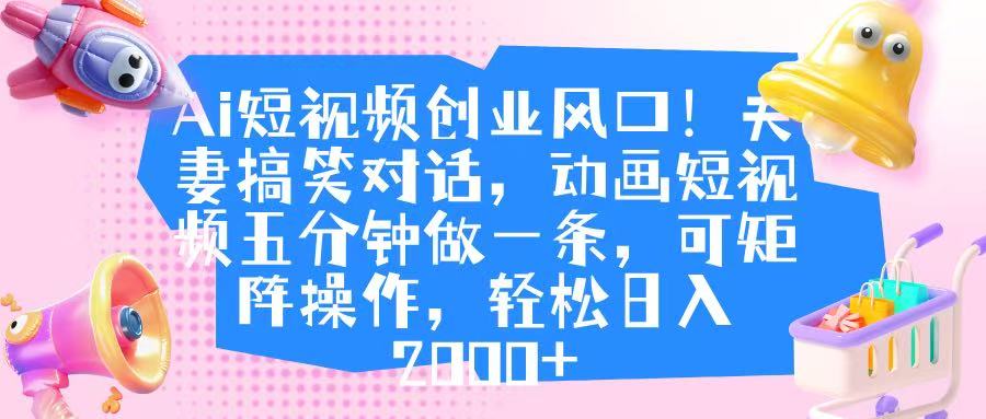 Ai短视频创业风口！夫妻搞笑对话，动画短视频五分钟做一条，可矩阵操作，轻松日入 2000+-臻优网