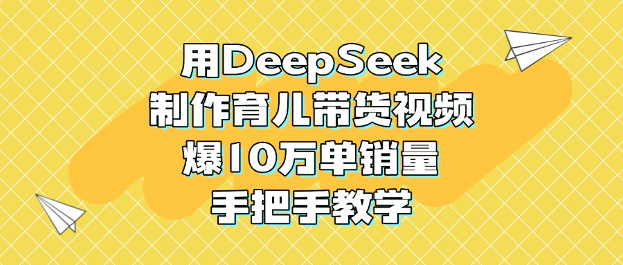 用DeepSeek制作育儿带货视频，爆10万单销量，手把手教学-臻优网