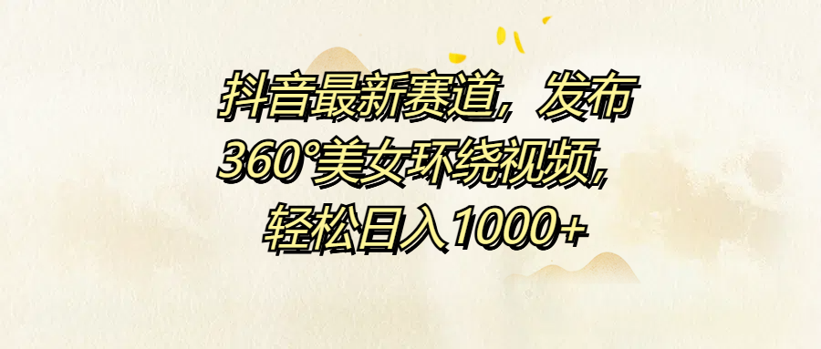 抖音最新赛道，发布360°美女环绕视频，轻松日入1000+-臻优网