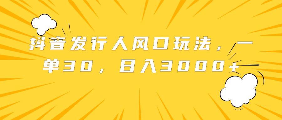 抖音发行人风口玩法，一单30，日入3000+-臻优网