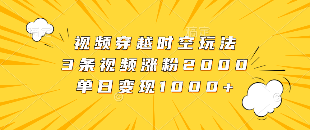 视频穿越时空玩法，3条视频涨粉2000，单日变现1000+-臻优网