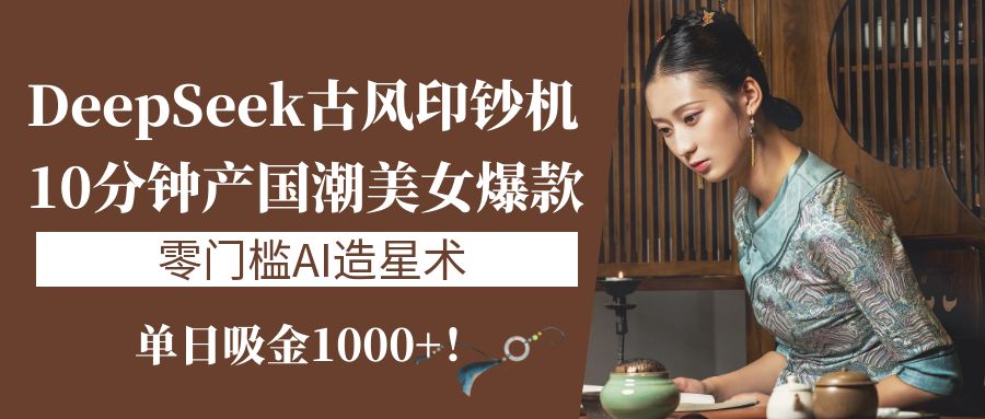 《DeepSeek古风印钞机：10分钟产国潮美女爆款，单日吸金1000+！零门槛AI造星术》-臻优网