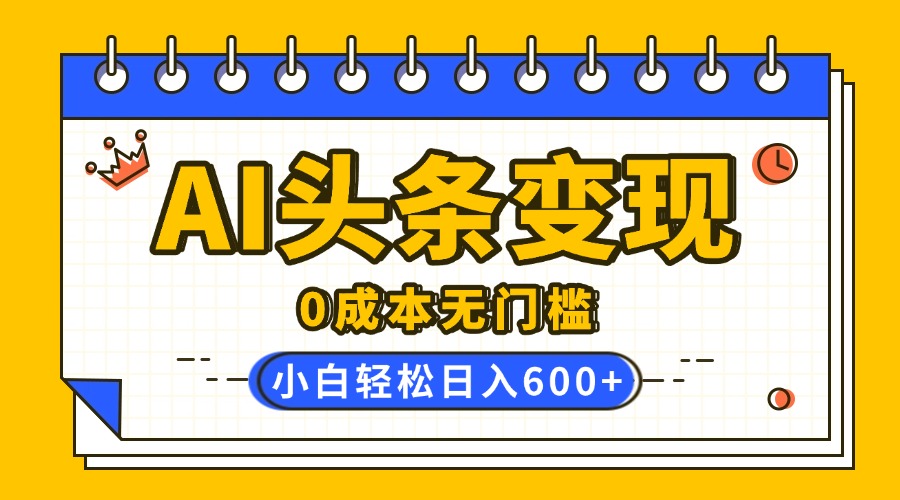 AI头条变现，0成本无门槛，简单复制粘贴，有手就行，小白轻松上手，日收益轻松600+-臻优网