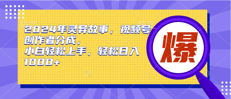 2024年灵异故事，视频号创作者分成，小白轻松上手，轻松日入1000+-臻优网