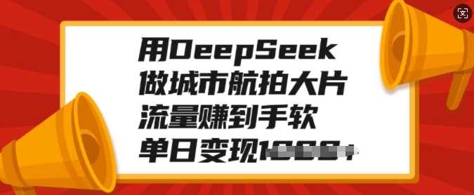 用DeepSeek做城市航拍大片，流量赚到手软，单日变现多张-臻优网
