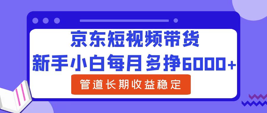 新手小白每月多挣6000+京东短视频带货，可管道长期稳定收益-臻优网
