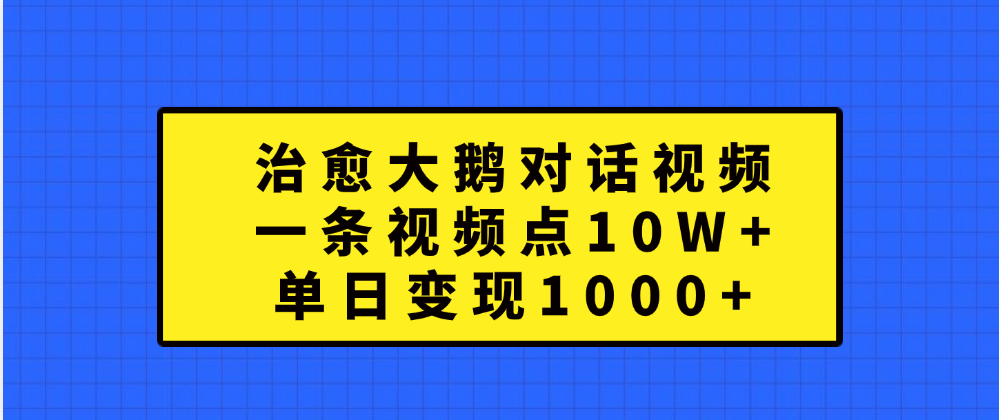 治愈大鹅对话一条视频点赞 10W+，单日变现1000+-臻优网
