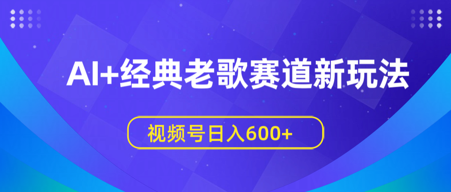 AI+经典老歌赛道新玩法，视频号日入600+-臻优网