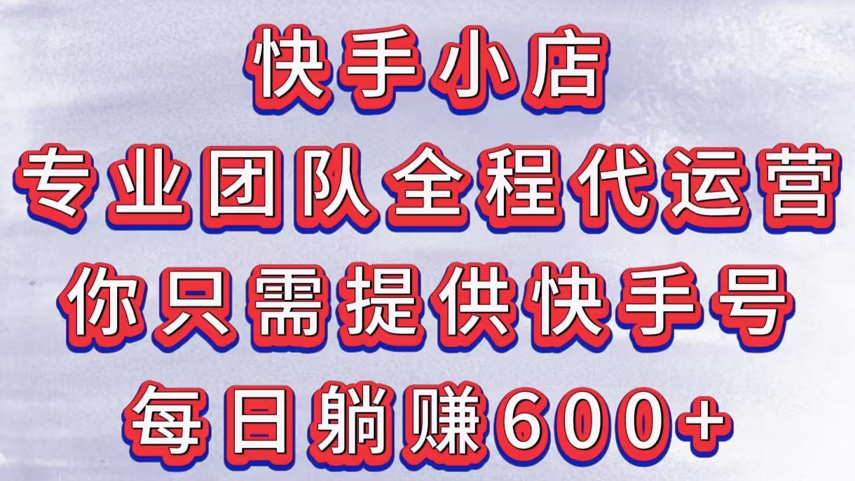 快手小店，专业团队全程代运营，你只需提供快手号，每日躺赚600+-臻优网
