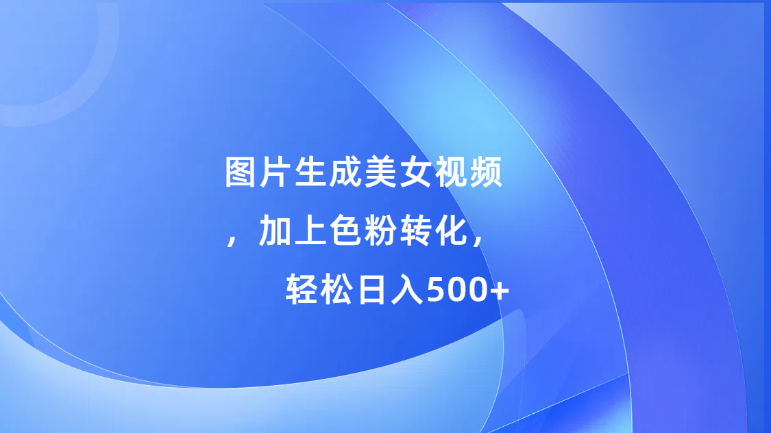 图片生成美女视频，加上s粉转化，轻松日入500+-臻优网