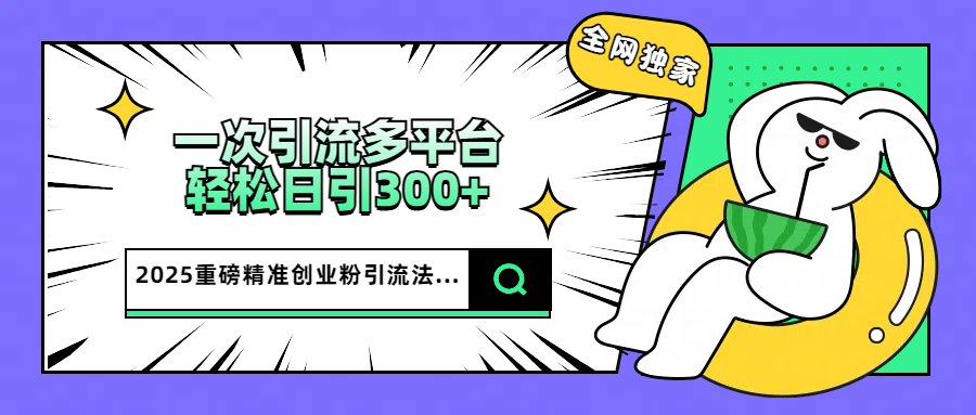2025重磅全网独家引流法，一次多平台，轻松日引300+精准创业粉-臻优网
