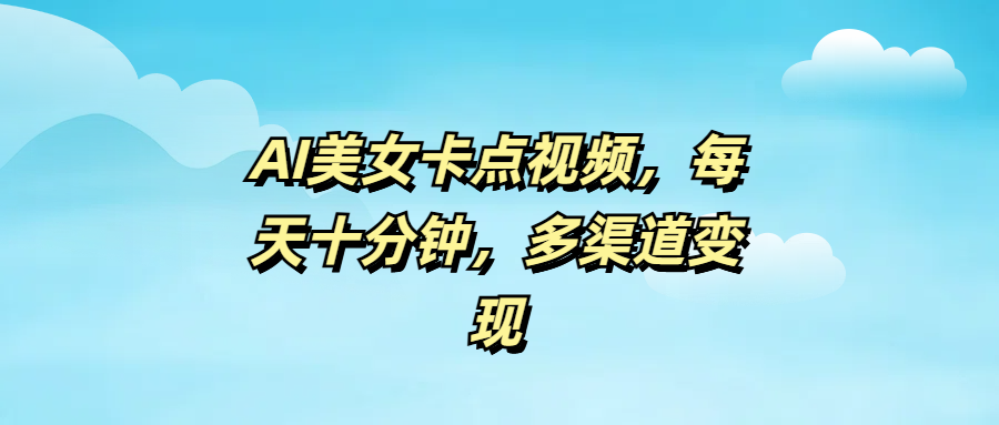 AI美女卡点视频，每天十分钟，多渠道变现-臻优网