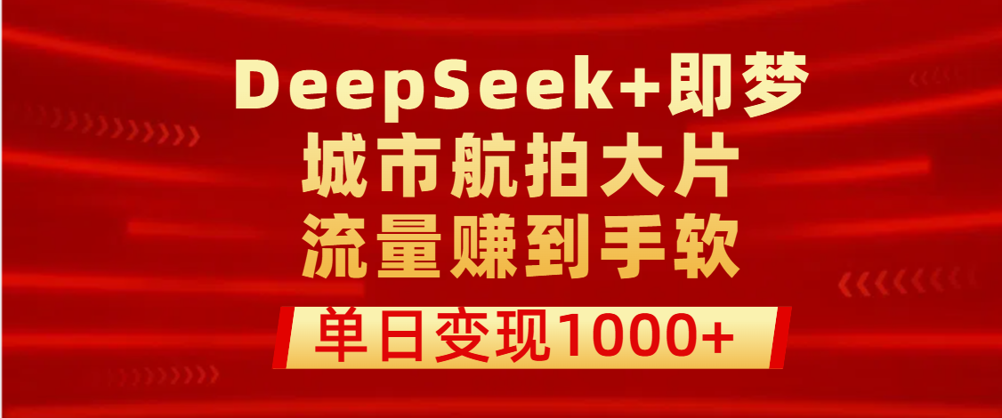 用DeepSeek+即梦做城市航拍大片，流量赚到手软，单日变现1000+-臻优网