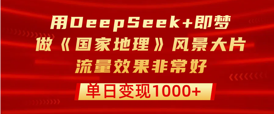 用DeepSeek+即梦制作《国家地理》风景大片，流量效果非常好，单日变现1000+-臻优网