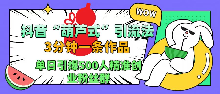 抖音“葫芦式”引流法，三分钟一条作品，单日引爆抖音500人精准创业粉丝群-臻优网