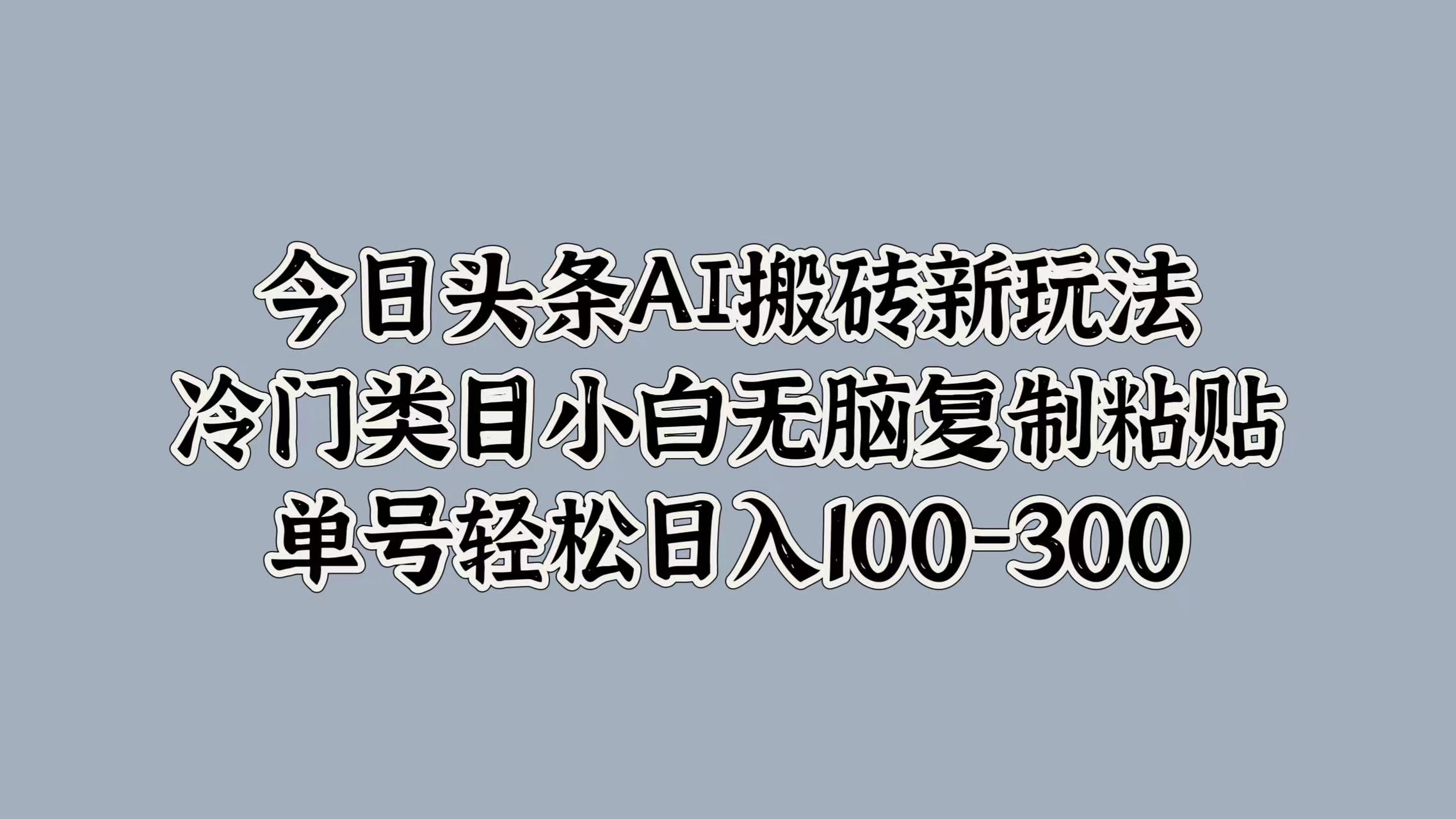 今日头条AI搬砖新玩法，冷门类目小白无脑复制粘贴，单号轻松日入100-300-臻优网