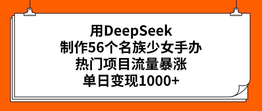 用DeepSeek制作56个名族少女手办，热门项目流量暴涨，单日变现1000+-臻优网