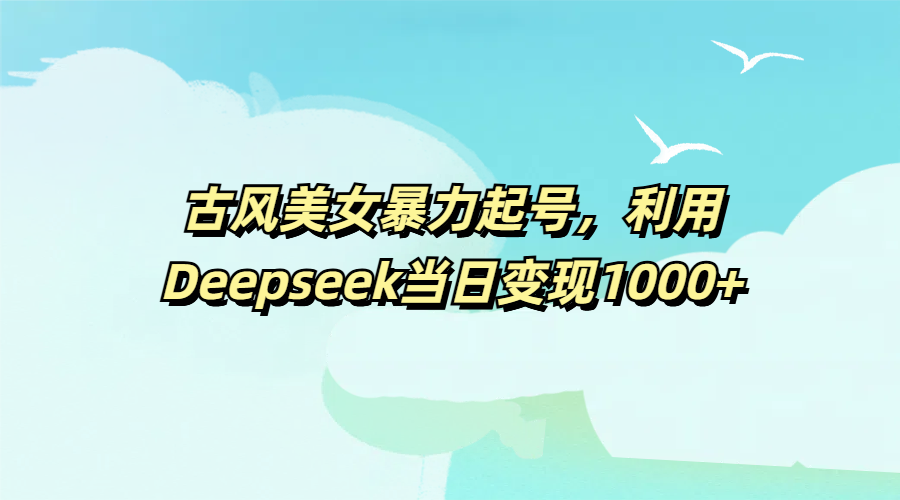 古风美女暴力起号，利用Deepseek当日变现1000+-臻优网