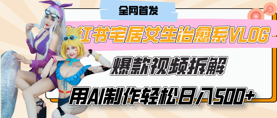 小红书宅居女生治愈系VLOG爆款视频拆解，用AI制作也能轻松日入500+，有手就行！-臻优网
