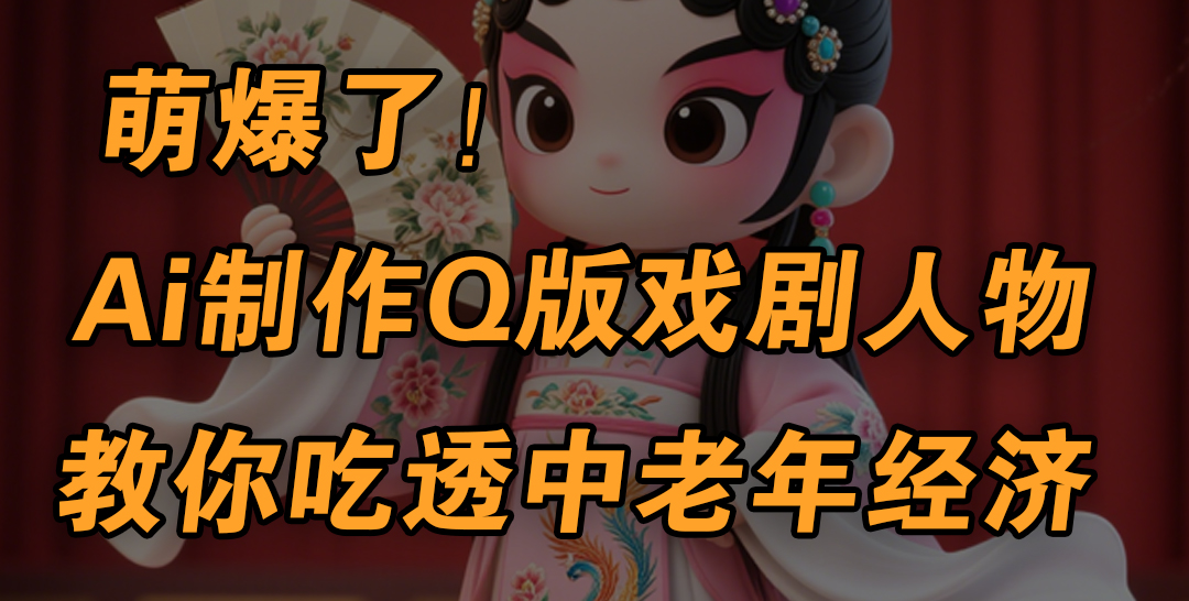 用Ai制作Q版戏剧人物，手把手教你吃透中老年经济，5分钟一个成品，多渠道变现-臻优网