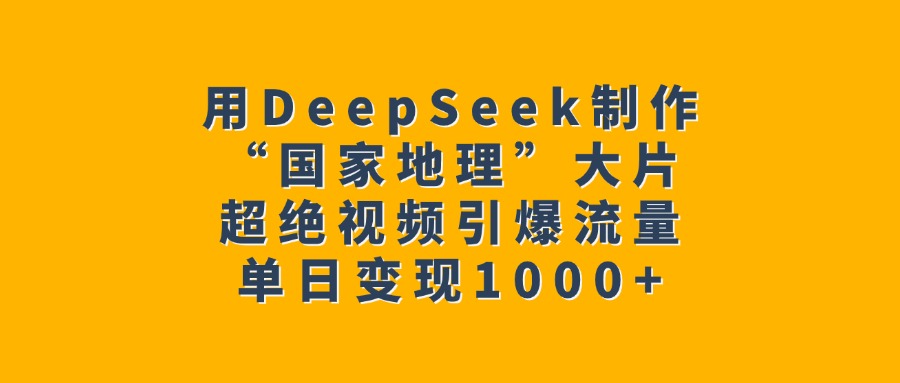 用DeepSeek制作“国家地理”大片，超绝视频引爆流量，单日变现1000+-臻优网