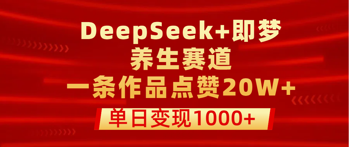 用DeepSeek+即梦做养生赛道，一条作品点赞20W+，单日变现1000+-臻优网