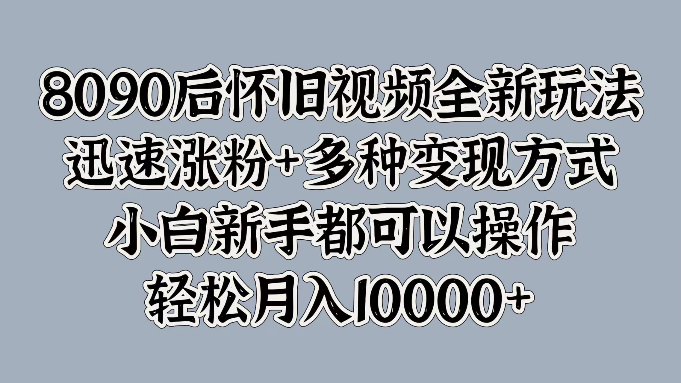 8090后怀旧视频全新玩法，迅速涨粉+多种变现方式，小白新手都可以操作，轻松月入10000+-臻优网