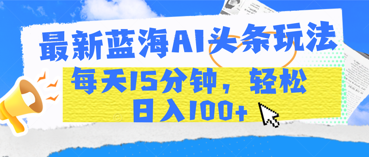 最新蓝海AI头条玩法，每天15分钟，轻松日入100+-臻优网