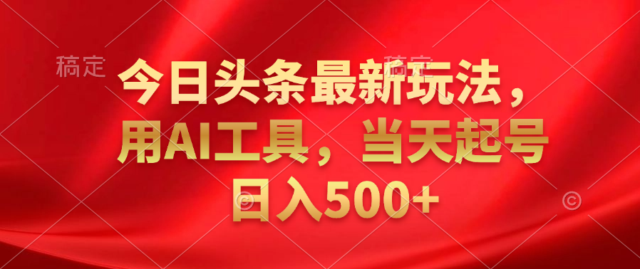 今日头条最新玩法，利用AI工具，当天起号日入500+-臻优网