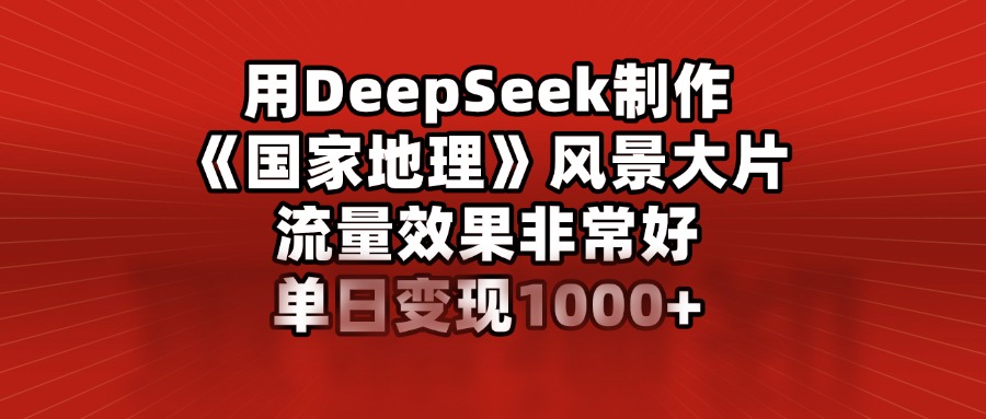 用DeepSeek制作《国家地理》风景大片，流量效果非常好，单日变现1000+-臻优网