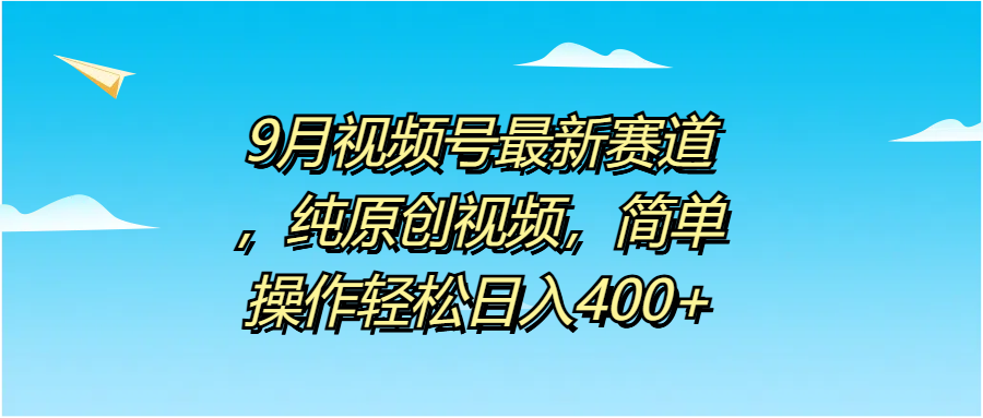 9月视频号最新赛道，纯原创视频，简单操作轻松日入400+-臻优网