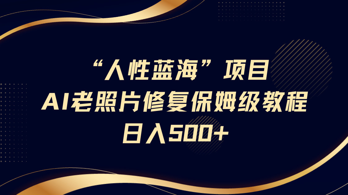 “人性蓝海”AI老照片修复项目保姆级教程，长期复购，轻松日入500+-臻优网