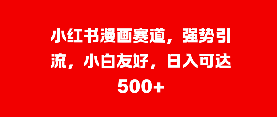 小红书漫画赛道，强势引流，小白友好，日入可达500+-臻优网