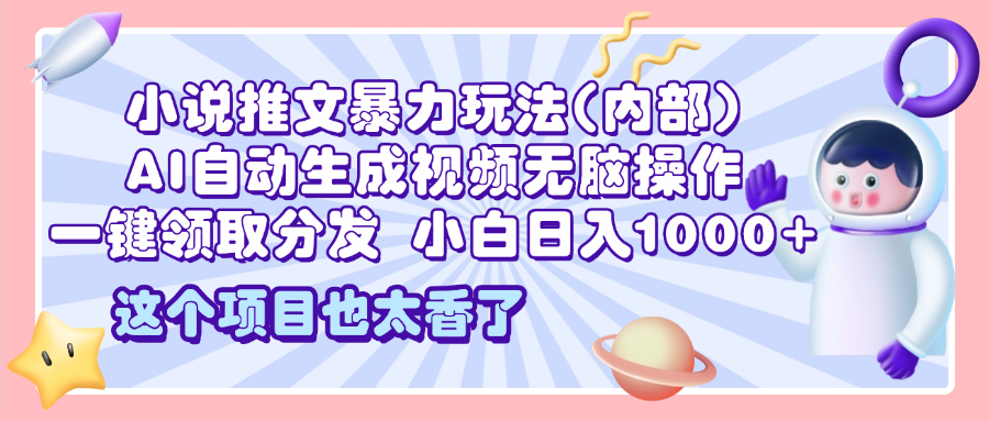 2025小说推文暴力玩法(内部)，AI自动生成视频无脑操作，一键领取分发，小白日入1000+-臻优网