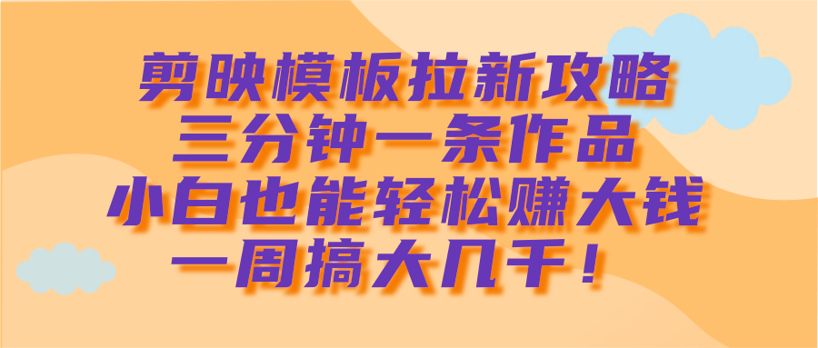 剪映模板拉新攻略，三分钟一条作品，小白也能轻松赚大钱，一周搞大几千！-臻优网